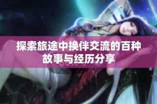 探索旅途中换伴交流的百种故事与经历分享