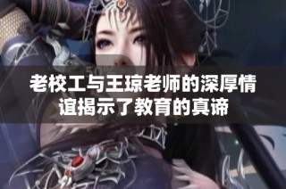 老校工与王琼老师的深厚情谊揭示了教育的真谛