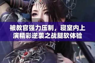 被教官强力压制，寝室内上演精彩逆袭之战腿软体验
