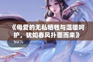 《母爱的无私牺牲与温暖呵护，犹如春风扑面而来》