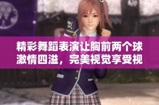 精彩舞蹈表演让胸前两个球激情四溢，完美视觉享受视频合集