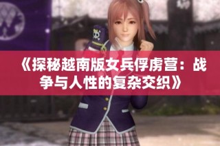 《探秘越南版女兵俘虏营：战争与人性的复杂交织》