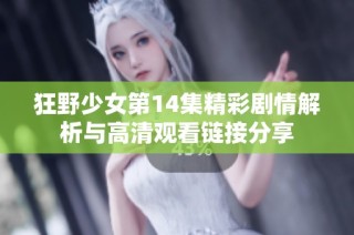 狂野少女第14集精彩剧情解析与高清观看链接分享