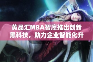 黄品汇MBA智库推出创新黑科技，助力企业智能化升级