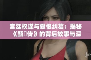 宫廷权谋与爱恨纠葛：揭秘《甄嬛传》的背后故事与深意