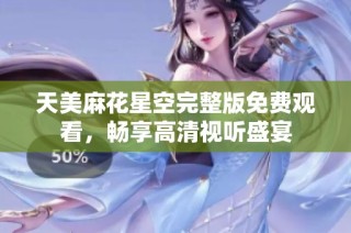 天美麻花星空完整版免费观看，畅享高清视听盛宴