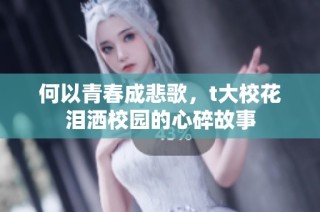 何以青春成悲歌，t大校花泪洒校园的心碎故事