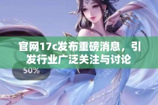 官网17c发布重磅消息，引发行业广泛关注与讨论