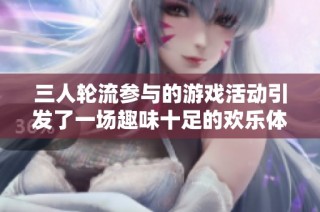 三人轮流参与的游戏活动引发了一场趣味十足的欢乐体验