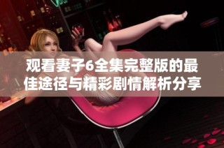 观看妻子6全集完整版的最佳途径与精彩剧情解析分享
