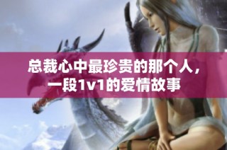 总裁心中最珍贵的那个人，一段1v1的爱情故事