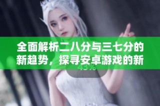 全面解析二八分与三七分的新趋势，探寻安卓游戏的新魅力