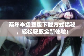 两年半免费版下载方式揭秘，轻松获取全新体验！