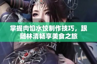 掌握肉馅水饺制作技巧，跟随林清畅享美食之旅