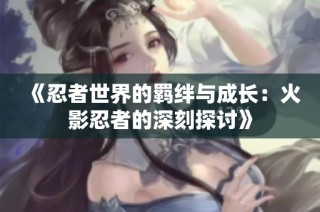 《忍者世界的羁绊与成长：火影忍者的深刻探讨》