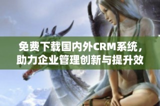 免费下载国内外CRM系统，助力企业管理创新与提升效率