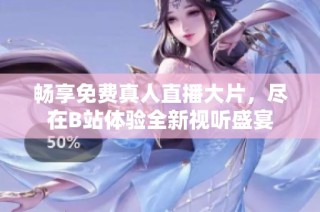 畅享免费真人直播大片，尽在B站体验全新视听盛宴