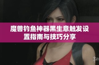 魔兽钓鱼神器黑生意触发设置指南与技巧分享