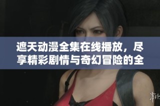 遮天动漫全集在线播放，尽享精彩剧情与奇幻冒险的全过程