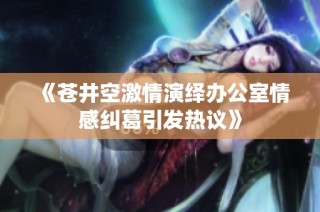 《苍井空激情演绎办公室情感纠葛引发热议》