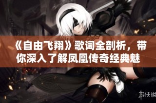 《自由飞翔》歌词全剖析，带你深入了解凤凰传奇经典魅力