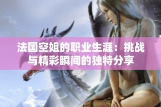 法国空姐的职业生涯：挑战与精彩瞬间的独特分享