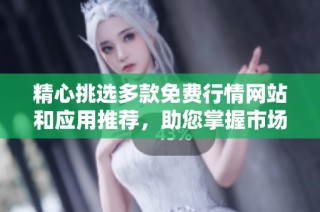 精心挑选多款免费行情网站和应用推荐，助您掌握市场动态