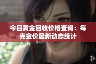 今日黄金回收价格查询：每克金价最新动态统计
