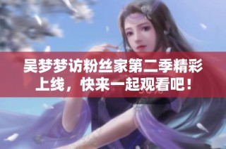 吴梦梦访粉丝家第二季精彩上线，快来一起观看吧！