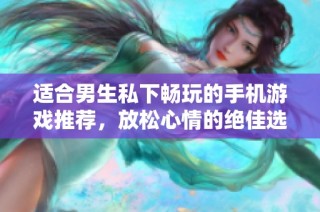 适合男生私下畅玩的手机游戏推荐，放松心情的绝佳选择