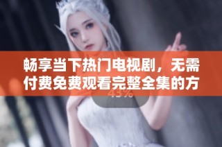 畅享当下热门电视剧，无需付费免费观看完整全集的方法分享