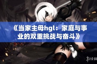 《当家主母hgl：家庭与事业的双重挑战与奋斗》