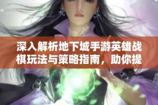 深入解析地下城手游英雄战棋玩法与策略指南，助你提升战斗胜率与游戏体验