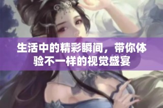 生活中的精彩瞬间，带你体验不一样的视觉盛宴