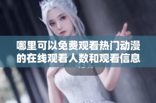 哪里可以免费观看热门动漫的在线观看人数和观看信息