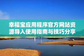 幸福宝应用程序官方网站资源导入使用指南与技巧分享