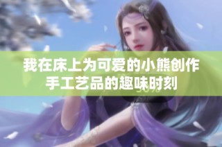 我在床上为可爱的小熊创作手工艺品的趣味时刻