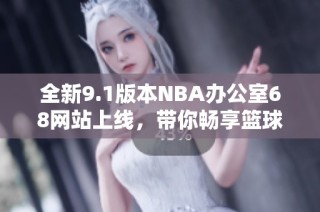 全新9.1版本NBA办公室68网站上线，带你畅享篮球盛宴
