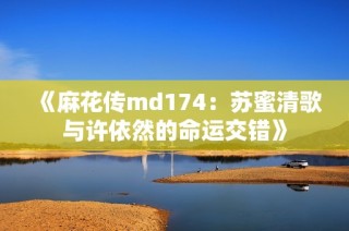《麻花传md174：苏蜜清歌与许依然的命运交错》