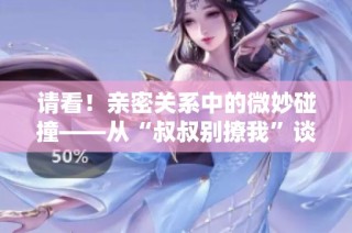 请看！亲密关系中的微妙碰撞——从“叔叔别撩我”谈起