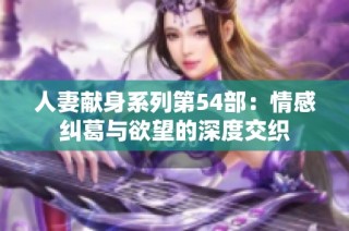人妻献身系列第54部：情感纠葛与欲望的深度交织