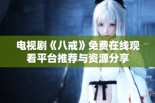 电视剧《八戒》免费在线观看平台推荐与资源分享