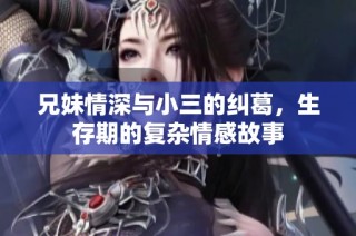 兄妹情深与小三的纠葛，生存期的复杂情感故事