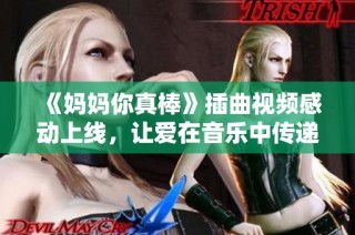 《妈妈你真棒》插曲视频感动上线，让爱在音乐中传递