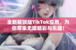 全新解锁版TikTok应用，为你带来无限精彩与乐趣！