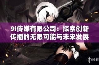 9i传媒有限公司：探索创新传播的无限可能与未来发展方向