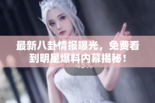最新八卦情报曝光，免费看到明星爆料内幕揭秘！