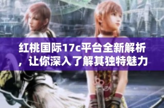 红桃国际17c平台全新解析，让你深入了解其独特魅力与优势