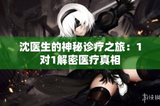 沈医生的神秘诊疗之旅：1对1解密医疗真相