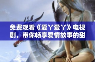 免费观看《爱丫爱丫》电视剧，带你畅享爱情故事的甜蜜与感动